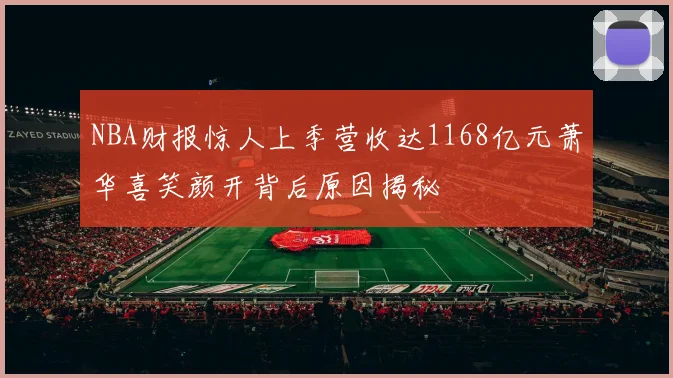 NBA财报惊人上季营收达1168亿元萧华喜笑颜开背后原因揭秘