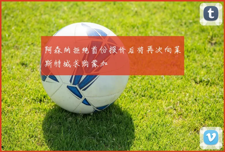 阿森纳拒绝首份报价后将再次向莱斯特城求购蒙加