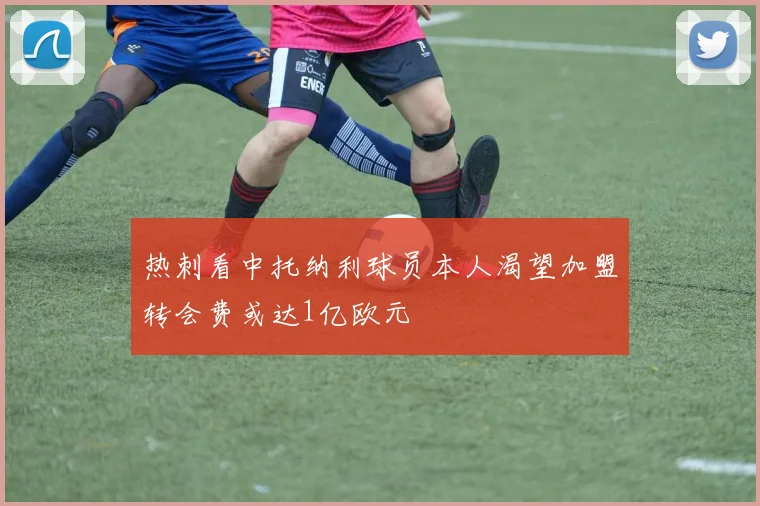热刺看中托纳利球员本人渴望加盟转会费或达1亿欧元