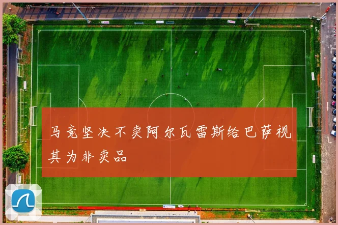 马竞坚决不卖阿尔瓦雷斯给巴萨视其为非卖品