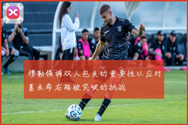穆勒强调双人包夹的重要性以应对基米希右路被突破的挑战