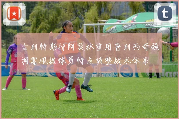 古利特期待阿莫林重用普利西奇强调需根据球员特点调整战术体系