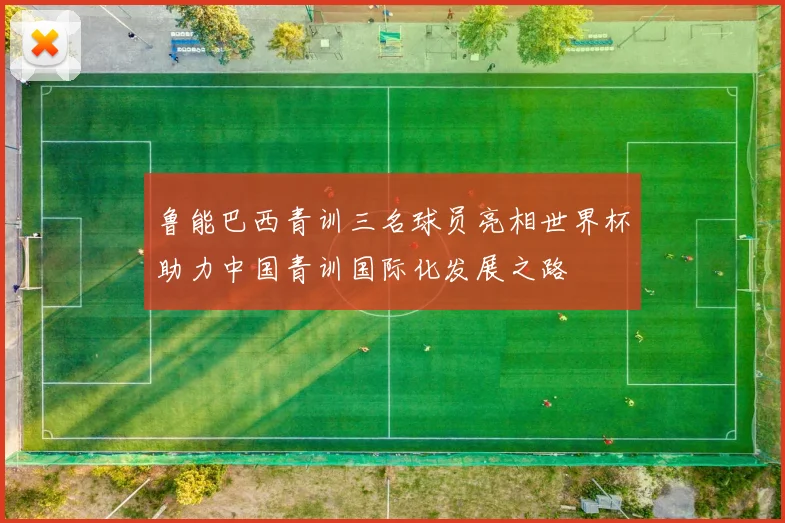 鲁能巴西青训三名球员亮相世界杯助力中国青训国际化发展之路