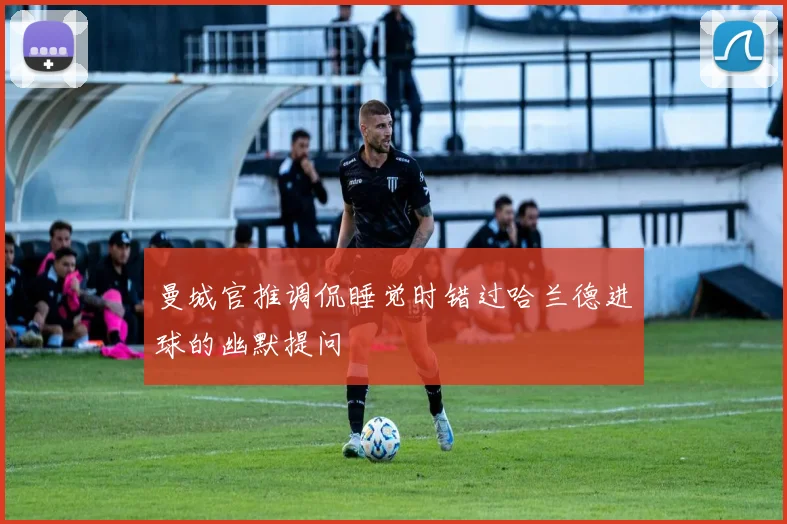 曼城官推调侃睡觉时错过哈兰德进球的幽默提问