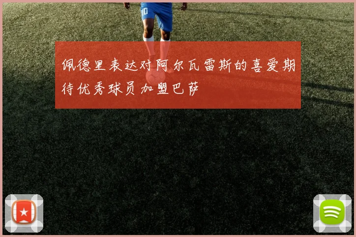佩德里表达对阿尔瓦雷斯的喜爱期待优秀球员加盟巴萨
