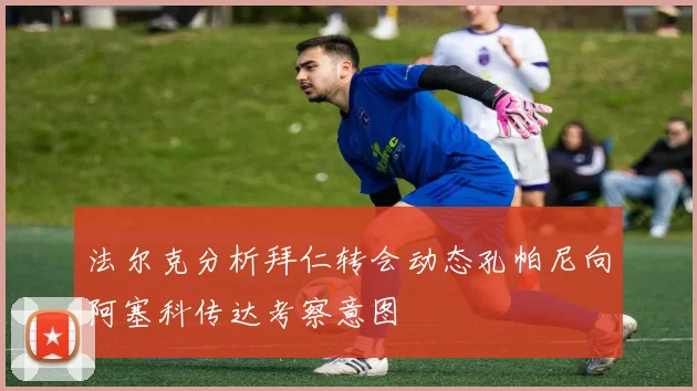 法尔克分析拜仁转会动态孔帕尼向阿塞科传达考察意图