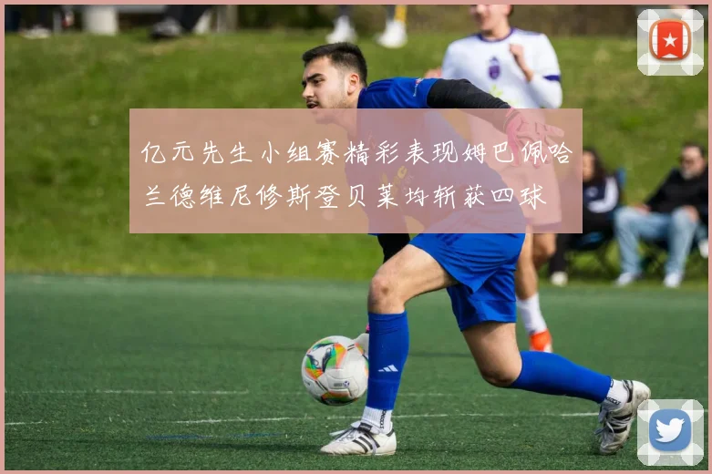 亿元先生小组赛精彩表现姆巴佩哈兰德维尼修斯登贝莱均斩获四球