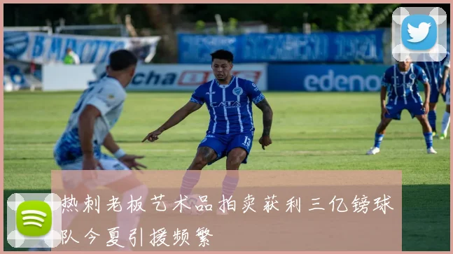 热刺老板艺术品拍卖获利三亿镑球队今夏引援频繁