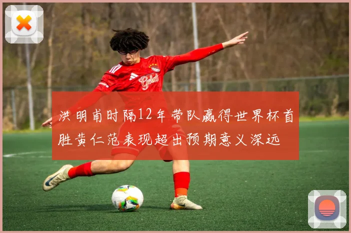 洪明甫时隔12年带队赢得世界杯首胜黄仁范表现超出预期意义深远