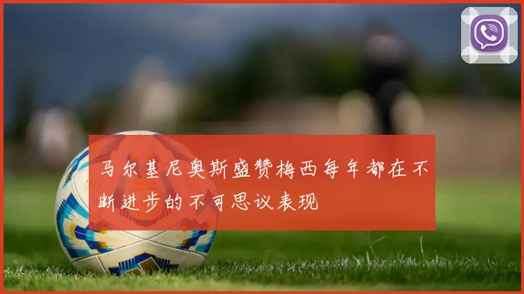 马尔基尼奥斯盛赞梅西每年都在不断进步的不可思议表现