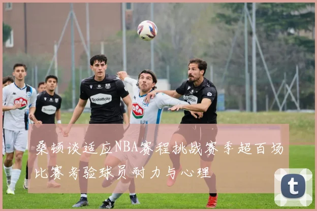 桑顿谈适应NBA赛程挑战赛季超百场比赛考验球员耐力与心理