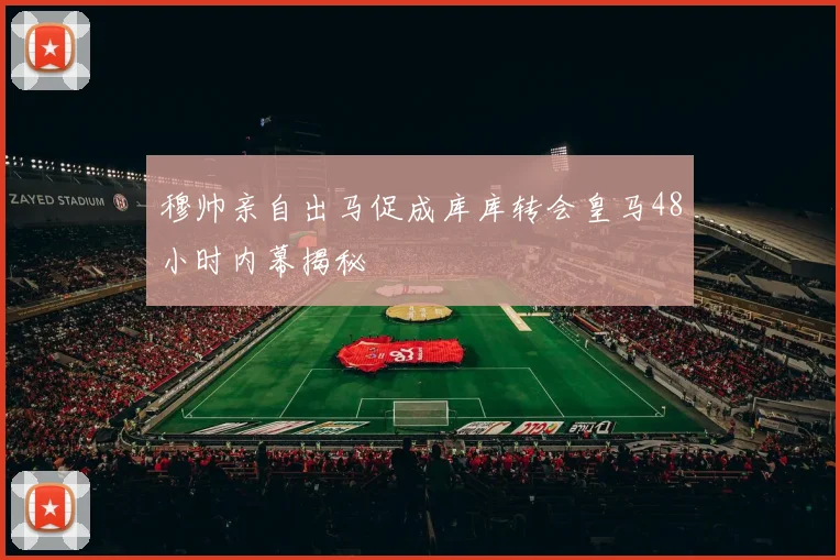 穆帅亲自出马促成库库转会皇马48小时内幕揭秘