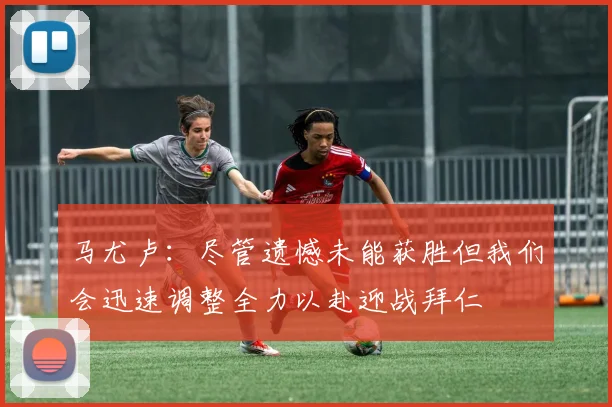 马尤卢：尽管遗憾未能获胜但我们会迅速调整全力以赴迎战拜仁