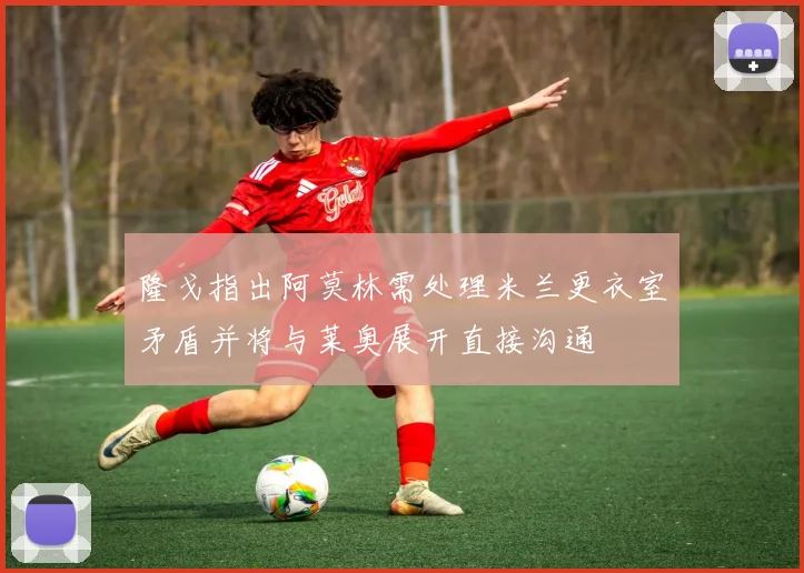 隆戈指出阿莫林需处理米兰更衣室矛盾并将与莱奥展开直接沟通