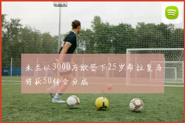 米兰以3000万欧签下25岁希拉皇马将获50转会分成