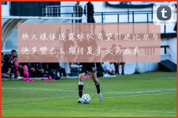 热火媒体透露球队渴望引进比尔与德罗赞已久期待夏季交易成真