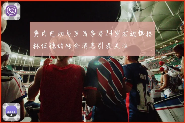 费内巴切与罗马争夺24岁右边锋格林伍德的转会消息引发关注