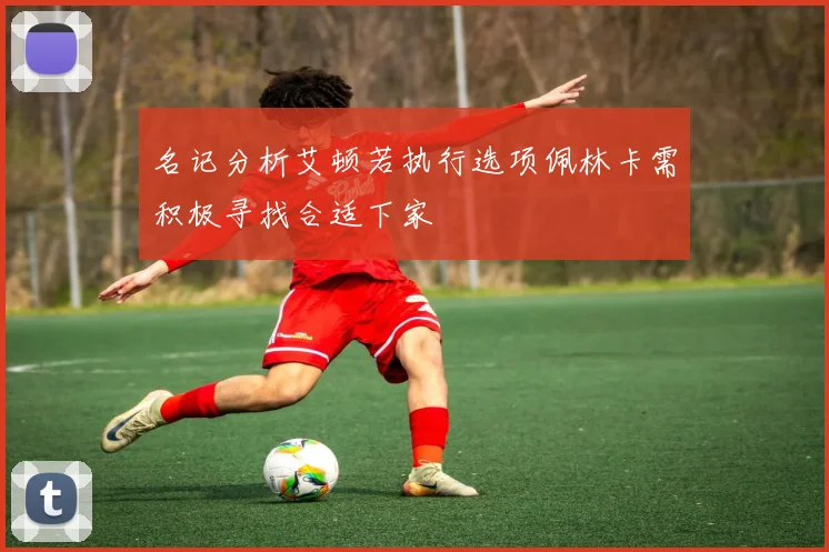 名记分析艾顿若执行选项佩林卡需积极寻找合适下家