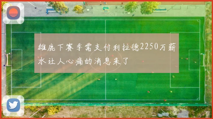 雄鹿下赛季需支付利拉德2250万薪水让人心痛的消息来了
