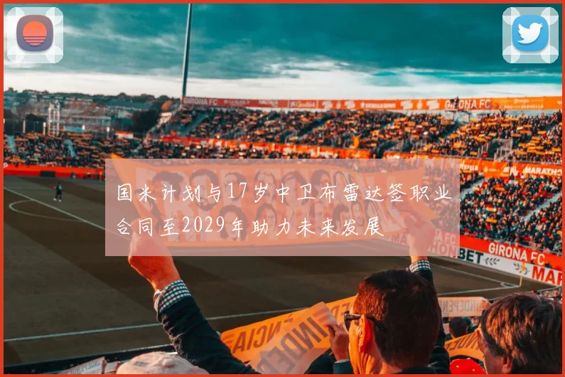 国米计划与17岁中卫布雷达签职业合同至2029年助力未来发展